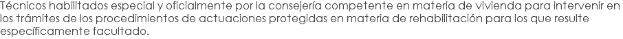 Técnicos habilitados especial y oficialmente por la consejería competente en materia de vivienda para intervenir en los trámites de los procedimientos de actuaciones protegidas en materia de rehabilitación para los que resulte específicamente facultado.